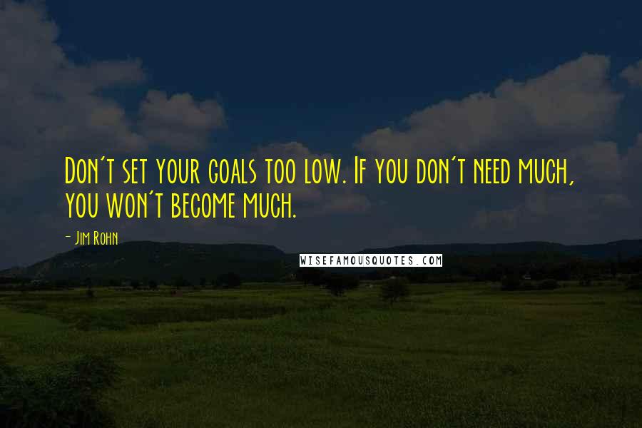 Jim Rohn Quotes: Don't set your goals too low. If you don't need much, you won't become much.