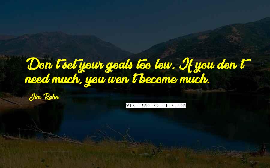 Jim Rohn Quotes: Don't set your goals too low. If you don't need much, you won't become much.
