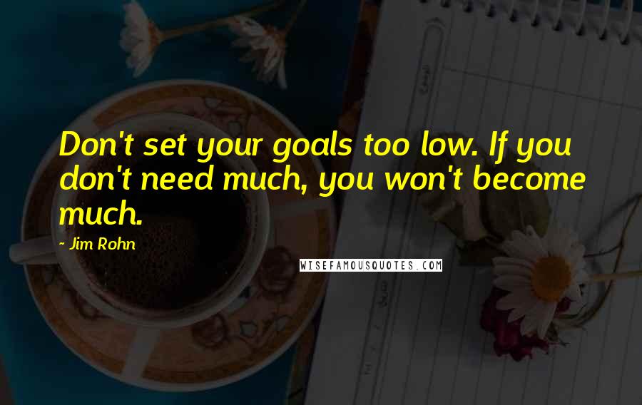 Jim Rohn Quotes: Don't set your goals too low. If you don't need much, you won't become much.