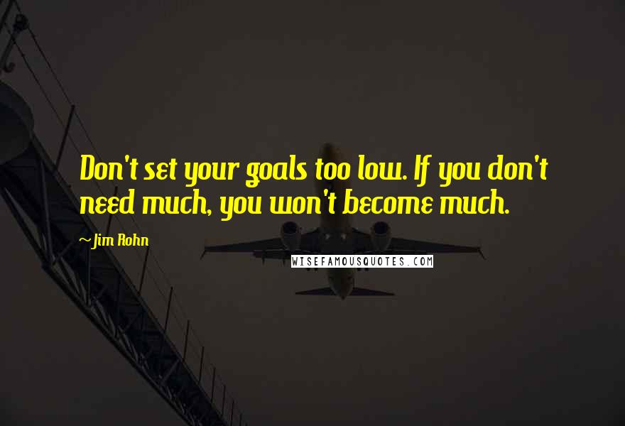 Jim Rohn Quotes: Don't set your goals too low. If you don't need much, you won't become much.