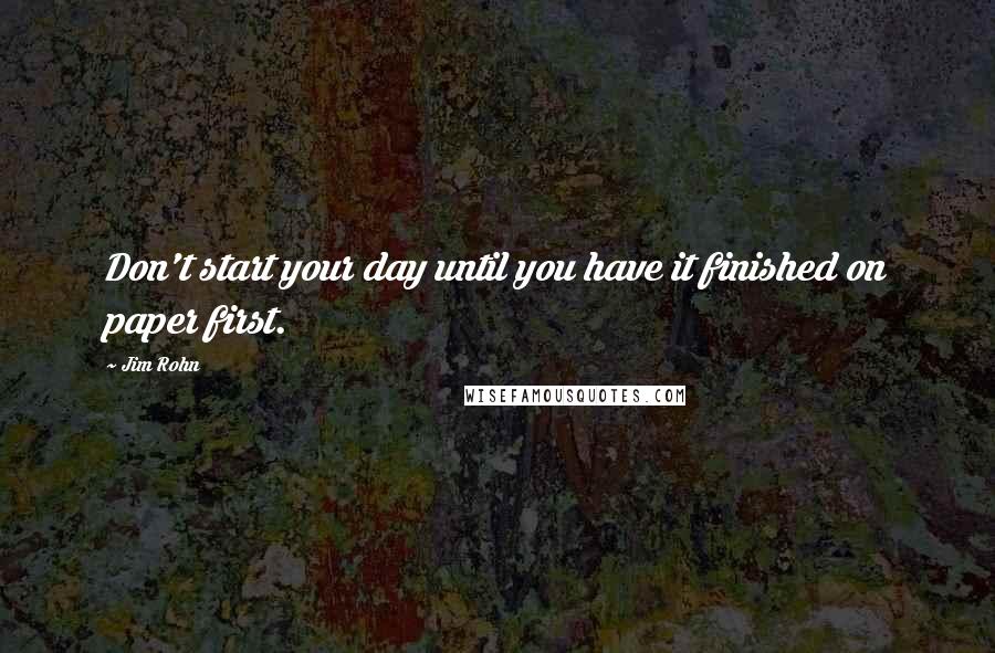Jim Rohn Quotes: Don't start your day until you have it finished on paper first.