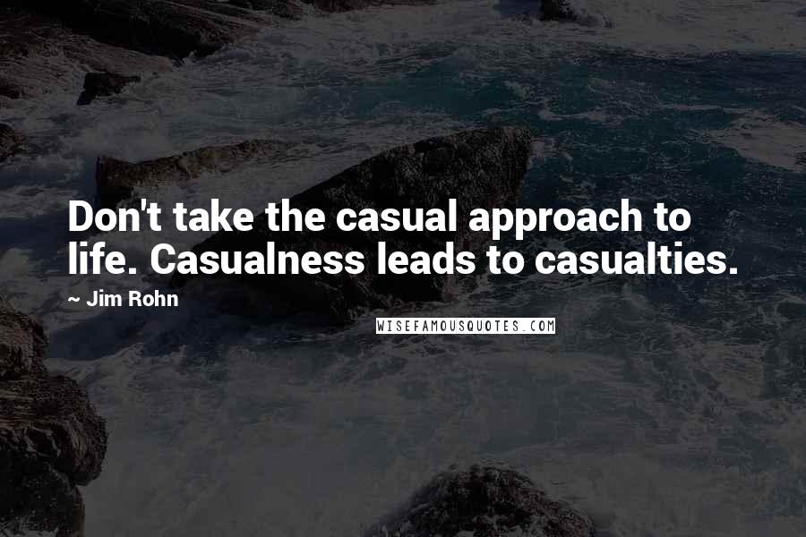 Jim Rohn Quotes: Don't take the casual approach to life. Casualness leads to casualties.