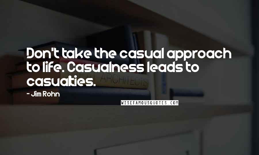 Jim Rohn Quotes: Don't take the casual approach to life. Casualness leads to casualties.