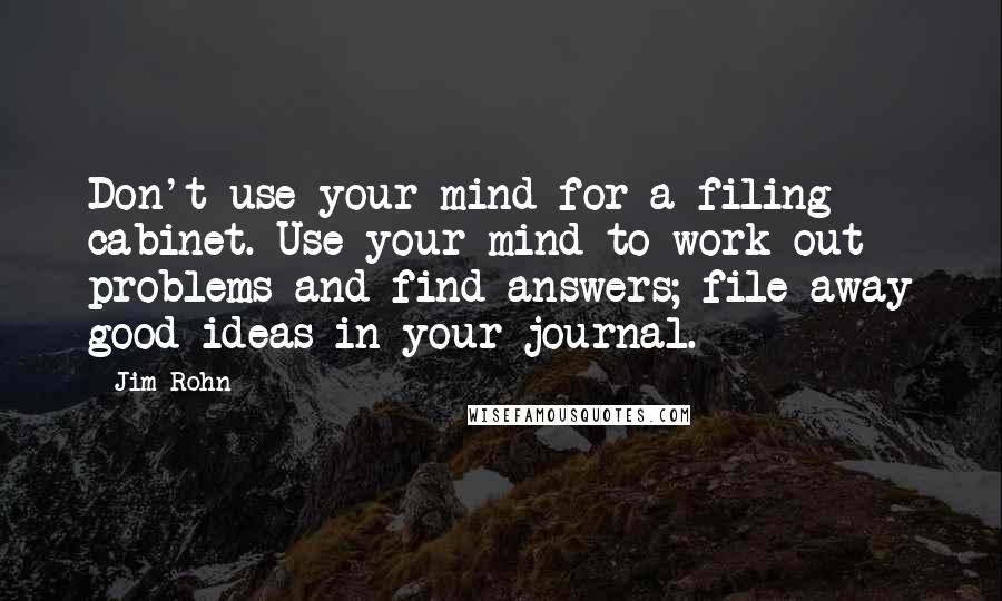 Jim Rohn Quotes: Don't use your mind for a filing cabinet. Use your mind to work out problems and find answers; file away good ideas in your journal.
