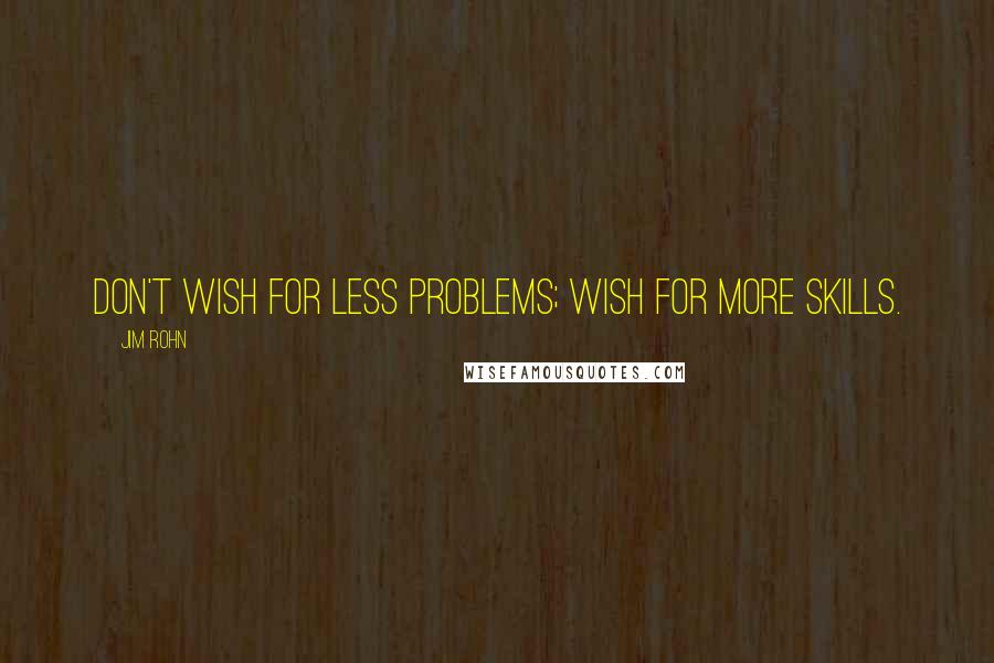 Jim Rohn Quotes: Don't wish for less problems; wish for more skills.
