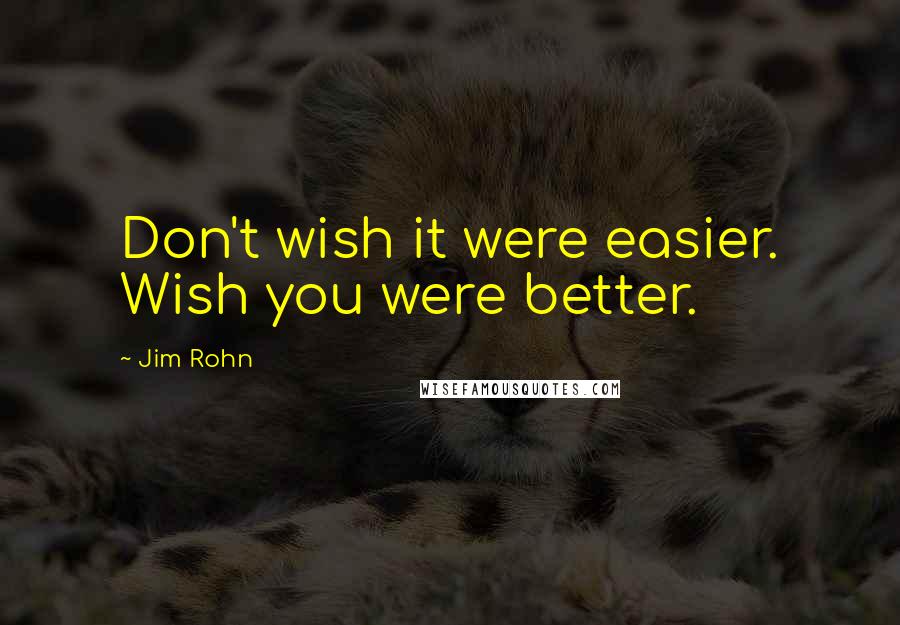 Jim Rohn Quotes: Don't wish it were easier. Wish you were better.