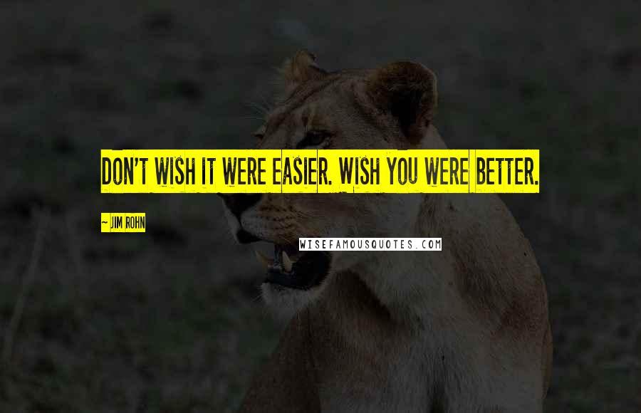 Jim Rohn Quotes: Don't wish it were easier. Wish you were better.