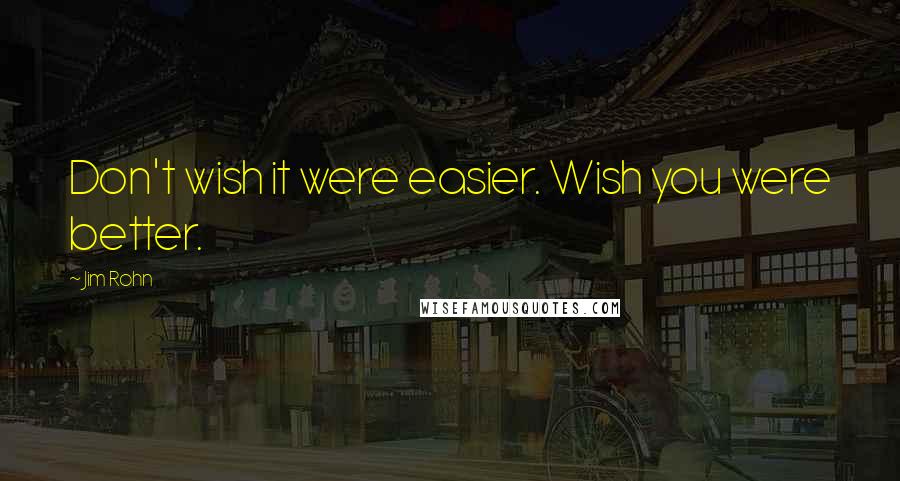 Jim Rohn Quotes: Don't wish it were easier. Wish you were better.