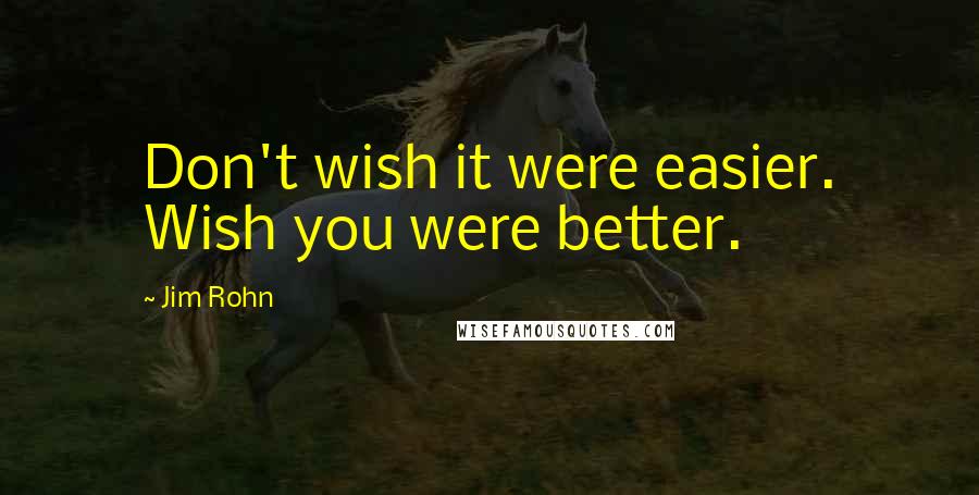 Jim Rohn Quotes: Don't wish it were easier. Wish you were better.