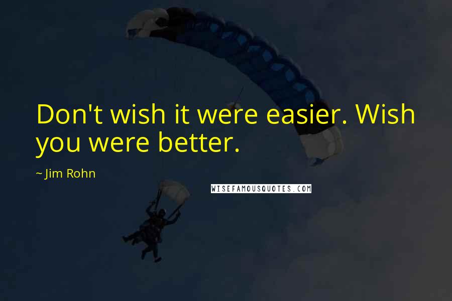 Jim Rohn Quotes: Don't wish it were easier. Wish you were better.