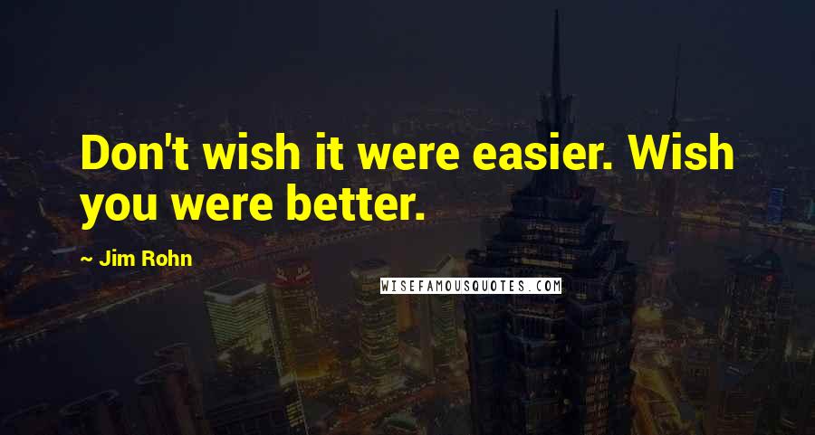 Jim Rohn Quotes: Don't wish it were easier. Wish you were better.