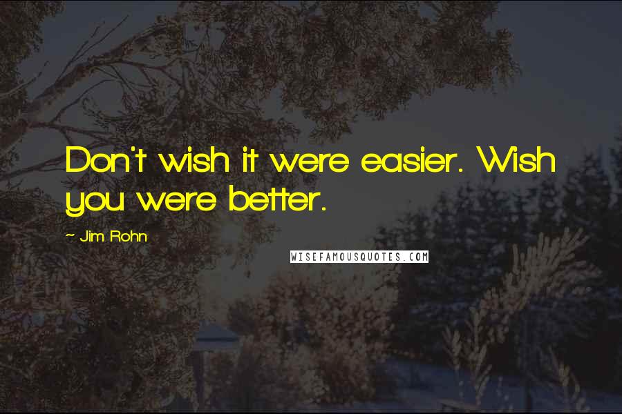 Jim Rohn Quotes: Don't wish it were easier. Wish you were better.
