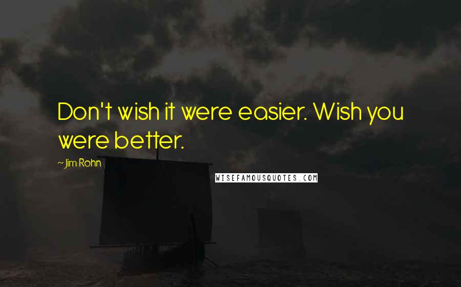 Jim Rohn Quotes: Don't wish it were easier. Wish you were better.