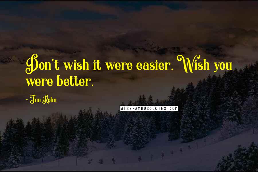 Jim Rohn Quotes: Don't wish it were easier. Wish you were better.