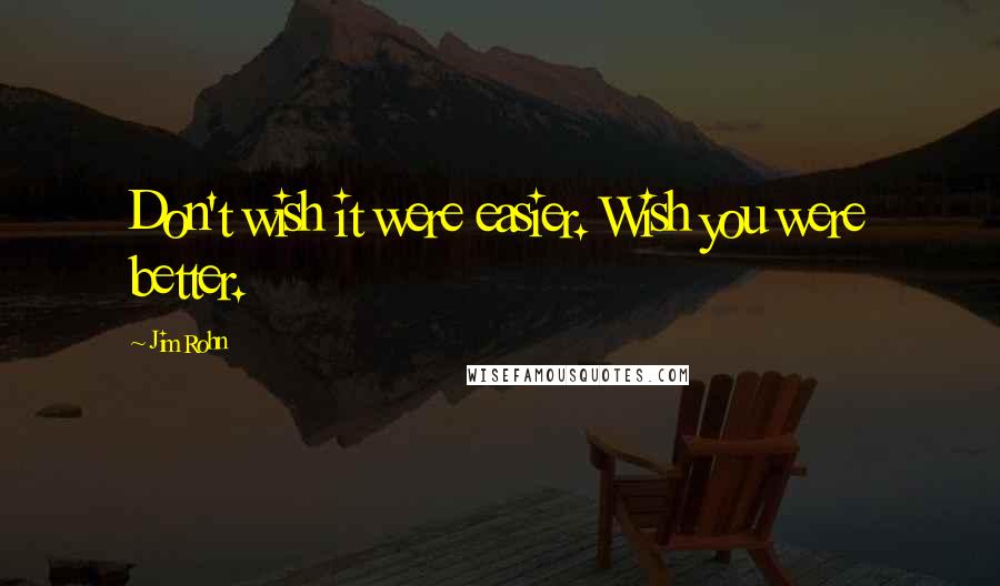 Jim Rohn Quotes: Don't wish it were easier. Wish you were better.