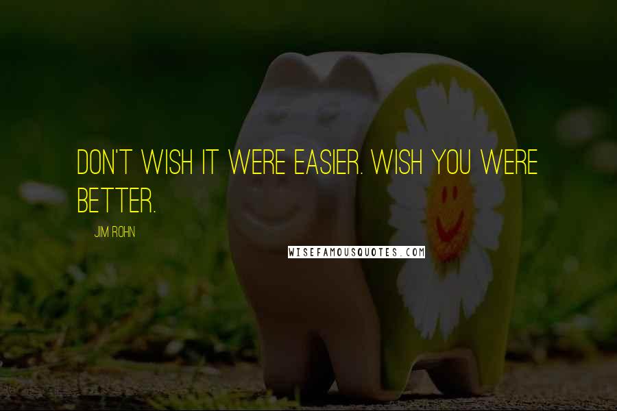Jim Rohn Quotes: Don't wish it were easier. Wish you were better.