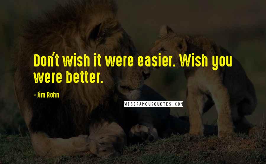 Jim Rohn Quotes: Don't wish it were easier. Wish you were better.