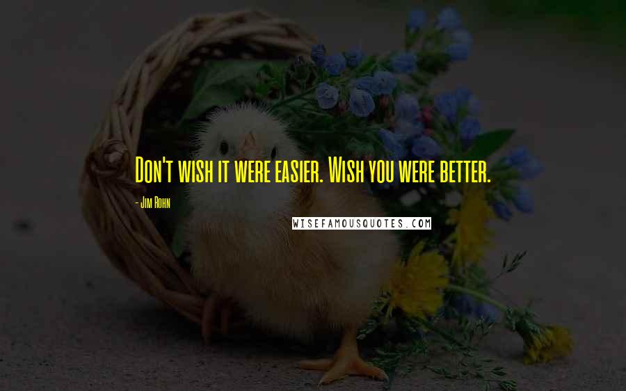 Jim Rohn Quotes: Don't wish it were easier. Wish you were better.