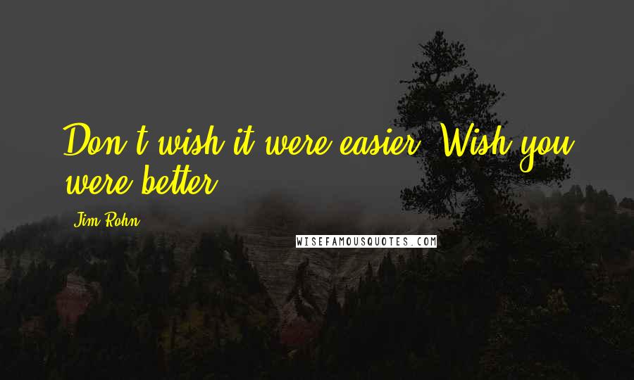 Jim Rohn Quotes: Don't wish it were easier. Wish you were better.