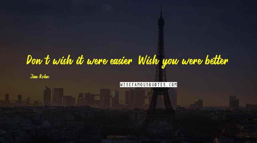 Jim Rohn Quotes: Don't wish it were easier. Wish you were better.