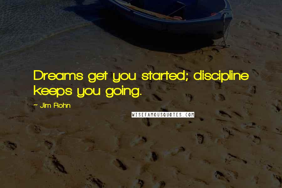 Jim Rohn Quotes: Dreams get you started; discipline keeps you going.