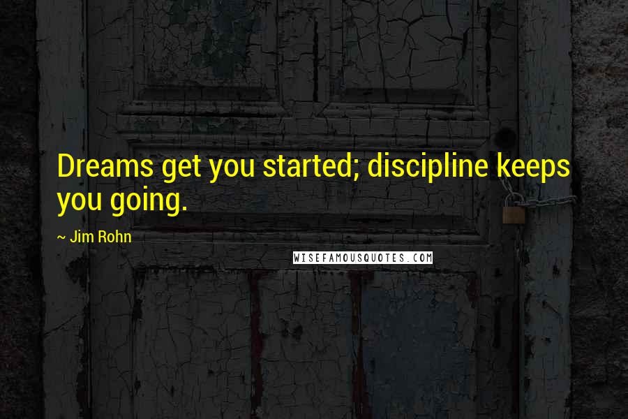 Jim Rohn Quotes: Dreams get you started; discipline keeps you going.