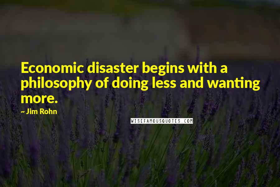 Jim Rohn Quotes: Economic disaster begins with a philosophy of doing less and wanting more.