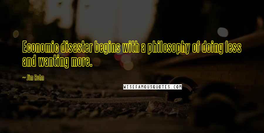 Jim Rohn Quotes: Economic disaster begins with a philosophy of doing less and wanting more.