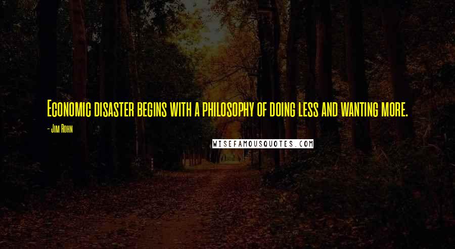 Jim Rohn Quotes: Economic disaster begins with a philosophy of doing less and wanting more.