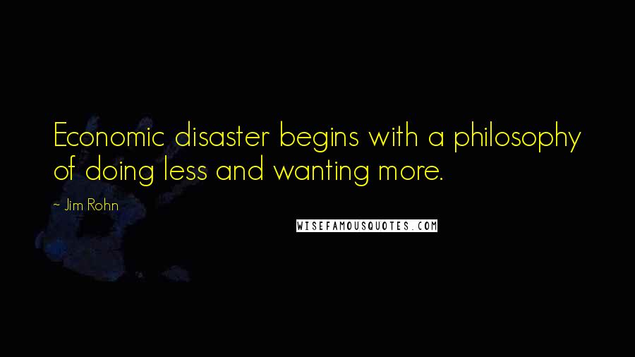 Jim Rohn Quotes: Economic disaster begins with a philosophy of doing less and wanting more.