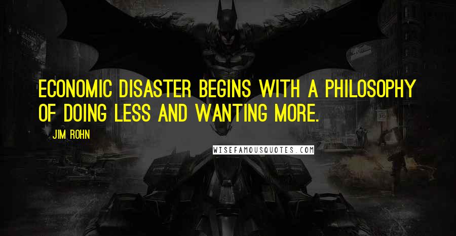 Jim Rohn Quotes: Economic disaster begins with a philosophy of doing less and wanting more.