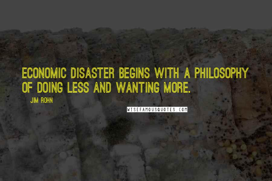 Jim Rohn Quotes: Economic disaster begins with a philosophy of doing less and wanting more.