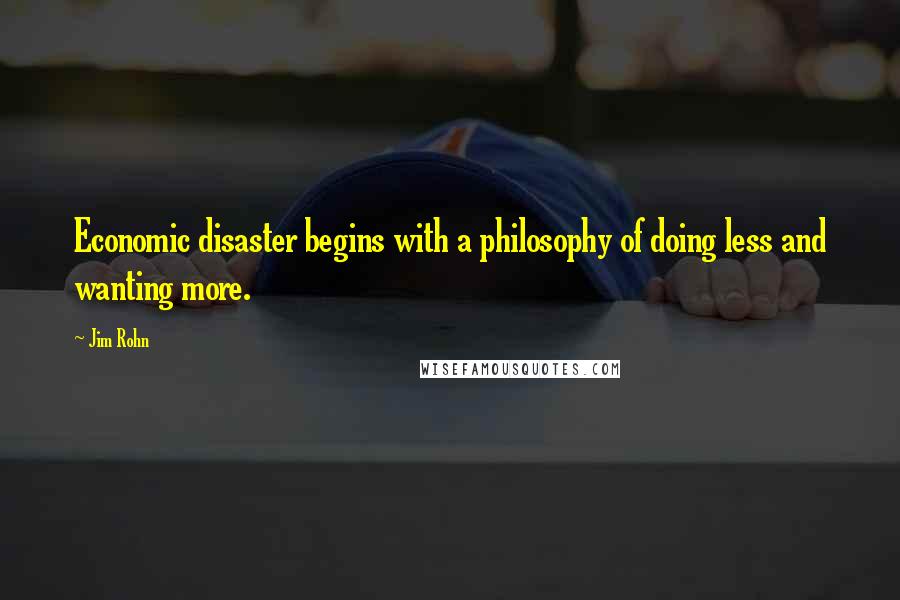 Jim Rohn Quotes: Economic disaster begins with a philosophy of doing less and wanting more.