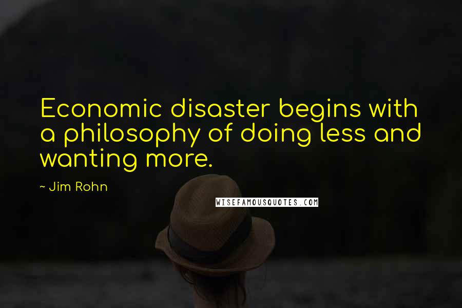 Jim Rohn Quotes: Economic disaster begins with a philosophy of doing less and wanting more.