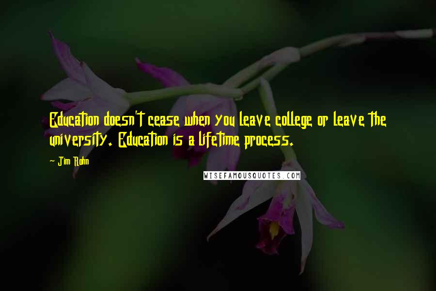 Jim Rohn Quotes: Education doesn't cease when you leave college or leave the university. Education is a lifetime process.