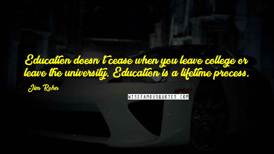 Jim Rohn Quotes: Education doesn't cease when you leave college or leave the university. Education is a lifetime process.