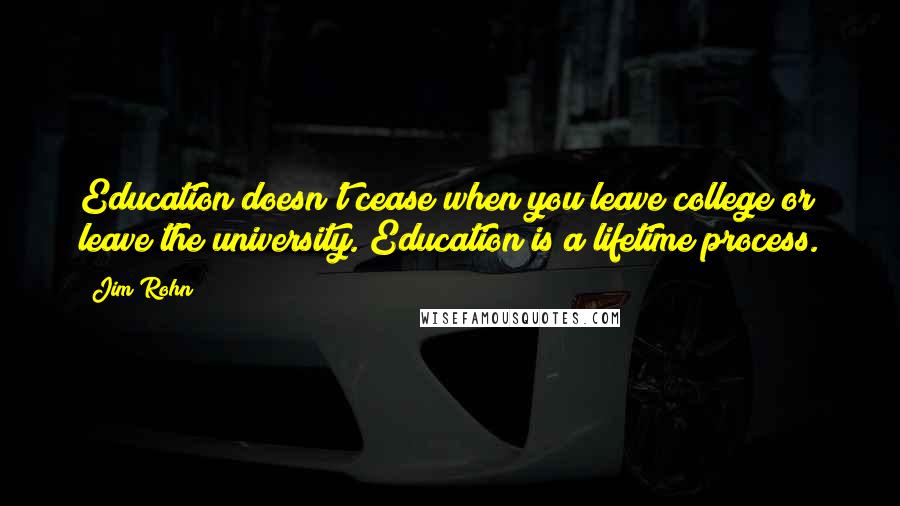 Jim Rohn Quotes: Education doesn't cease when you leave college or leave the university. Education is a lifetime process.