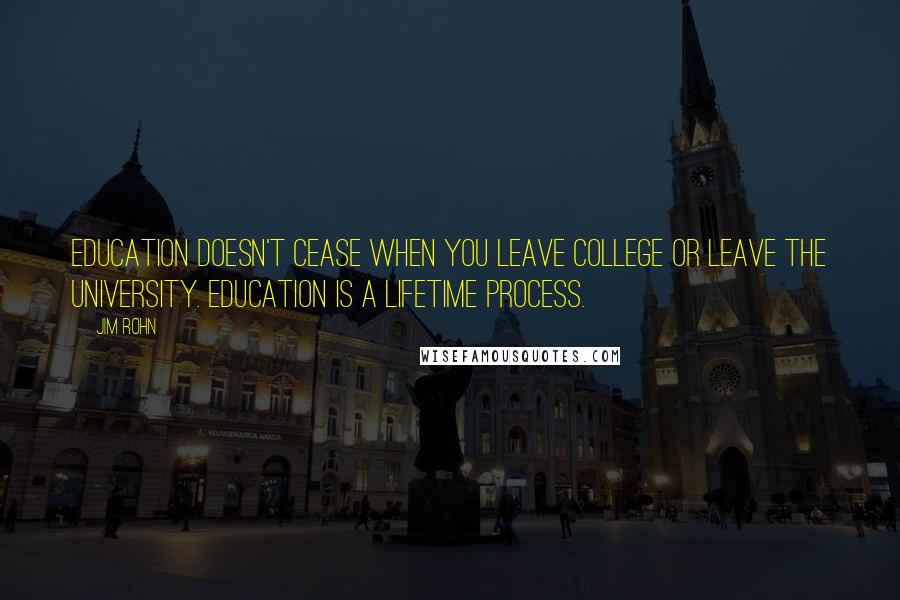 Jim Rohn Quotes: Education doesn't cease when you leave college or leave the university. Education is a lifetime process.