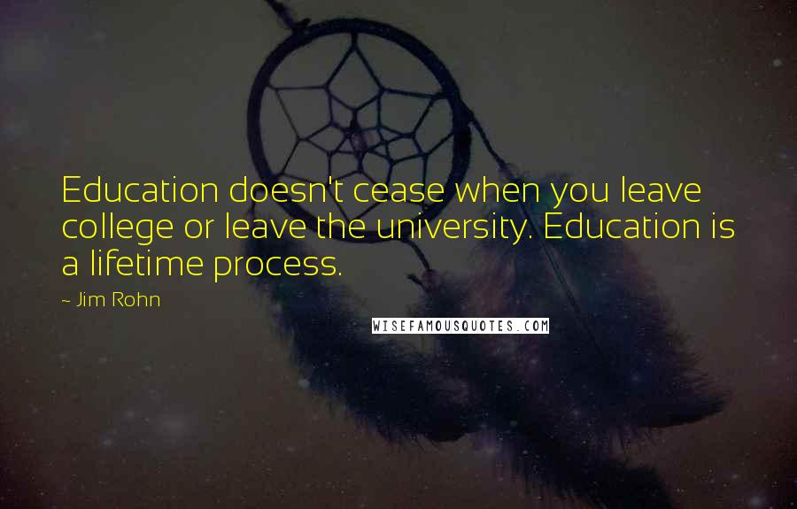 Jim Rohn Quotes: Education doesn't cease when you leave college or leave the university. Education is a lifetime process.