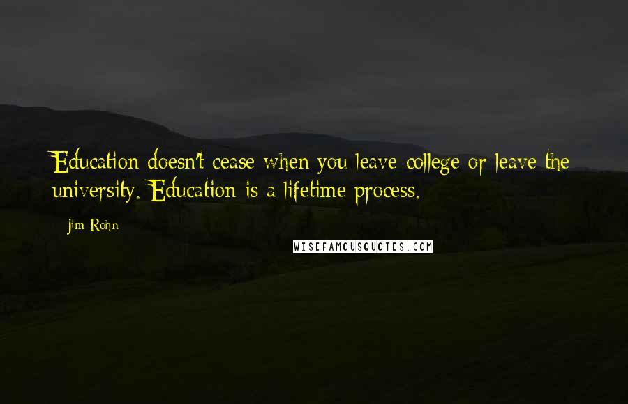 Jim Rohn Quotes: Education doesn't cease when you leave college or leave the university. Education is a lifetime process.