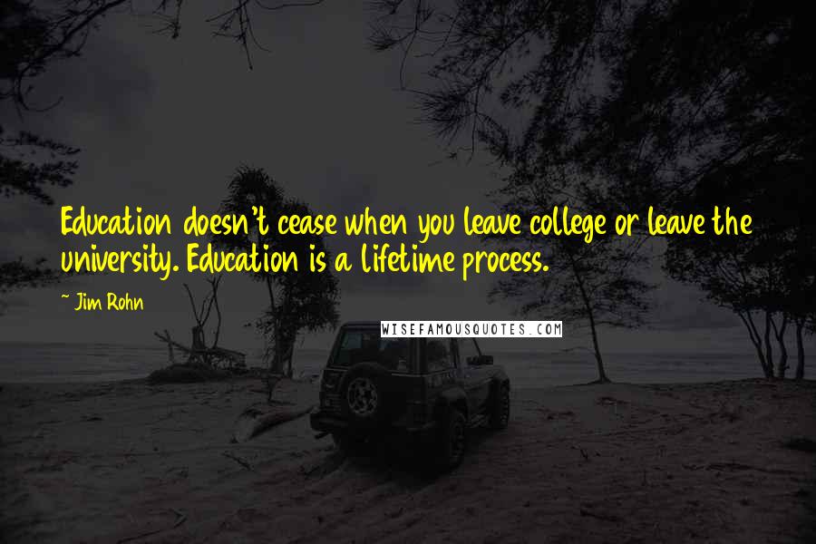 Jim Rohn Quotes: Education doesn't cease when you leave college or leave the university. Education is a lifetime process.