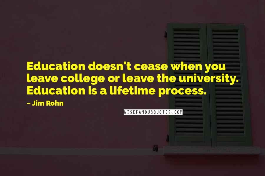 Jim Rohn Quotes: Education doesn't cease when you leave college or leave the university. Education is a lifetime process.