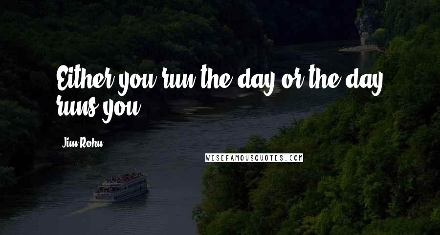 Jim Rohn Quotes: Either you run the day or the day runs you..