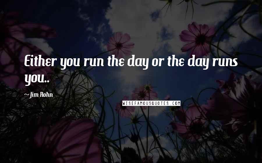 Jim Rohn Quotes: Either you run the day or the day runs you..