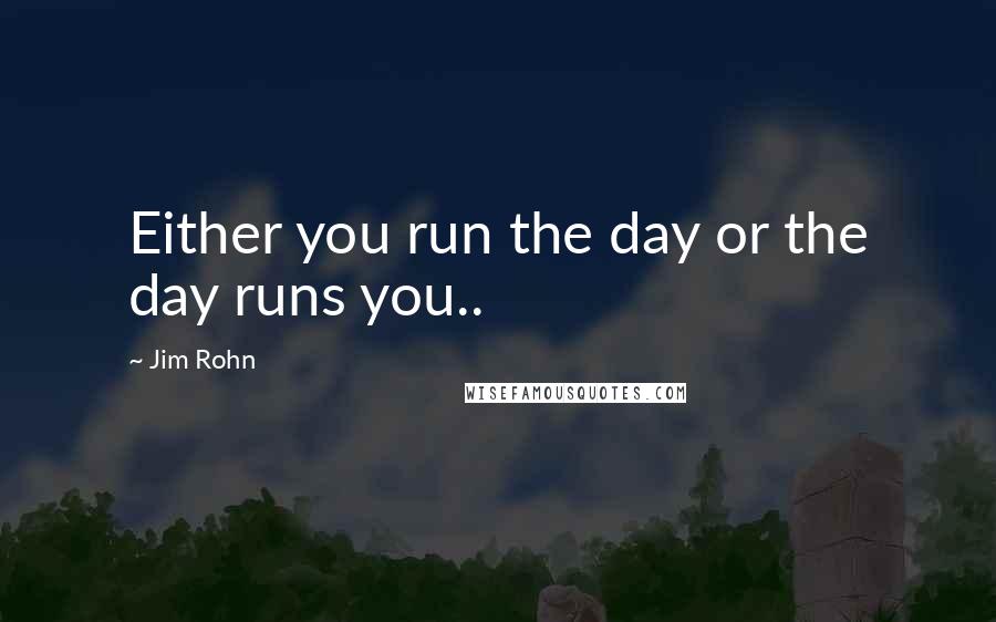 Jim Rohn Quotes: Either you run the day or the day runs you..