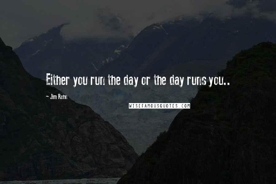 Jim Rohn Quotes: Either you run the day or the day runs you..