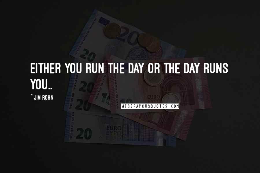 Jim Rohn Quotes: Either you run the day or the day runs you..