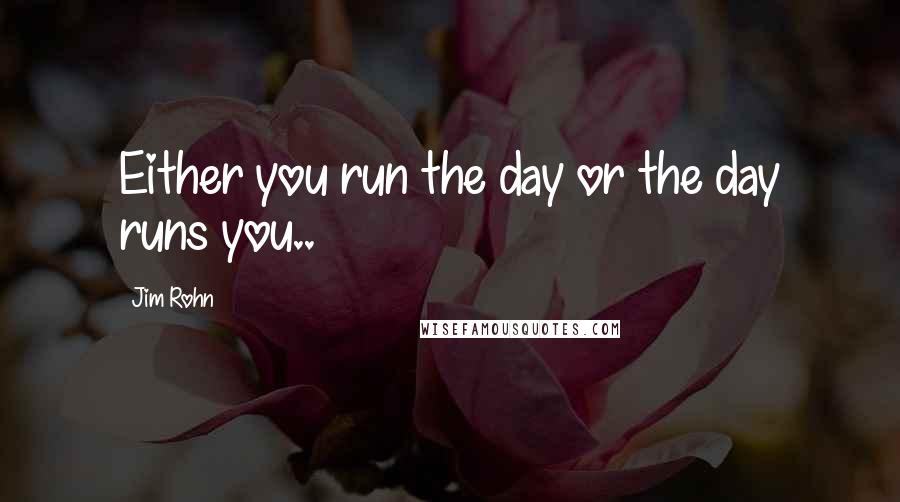 Jim Rohn Quotes: Either you run the day or the day runs you..