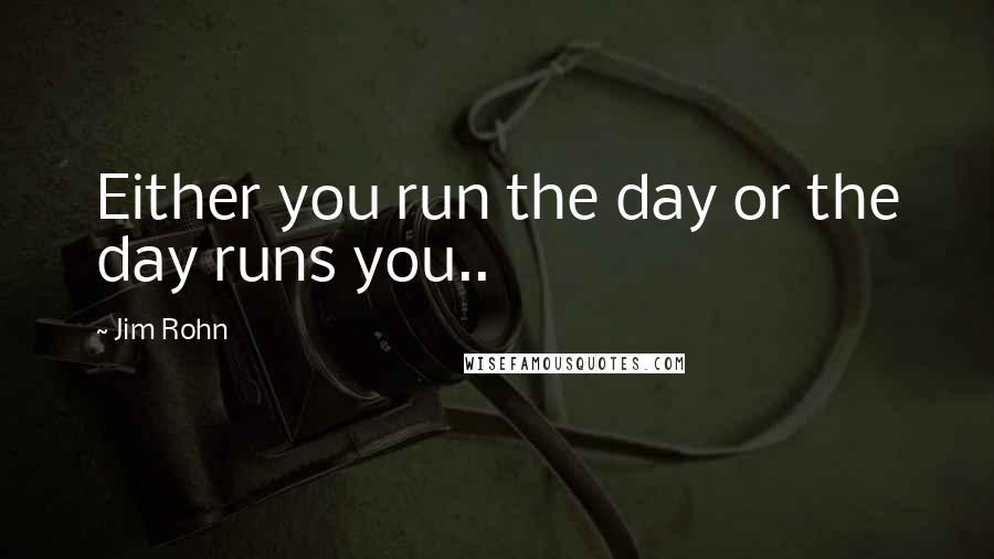 Jim Rohn Quotes: Either you run the day or the day runs you..