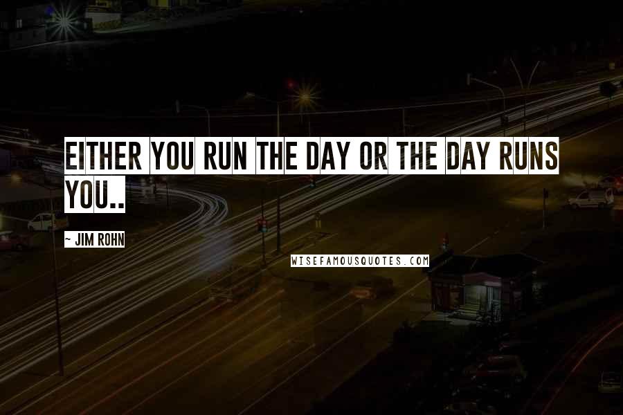 Jim Rohn Quotes: Either you run the day or the day runs you..